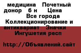 1) медицина : Почетный донор ( б/н ) › Цена ­ 2 100 - Все города Коллекционирование и антиквариат » Значки   . Ингушетия респ.